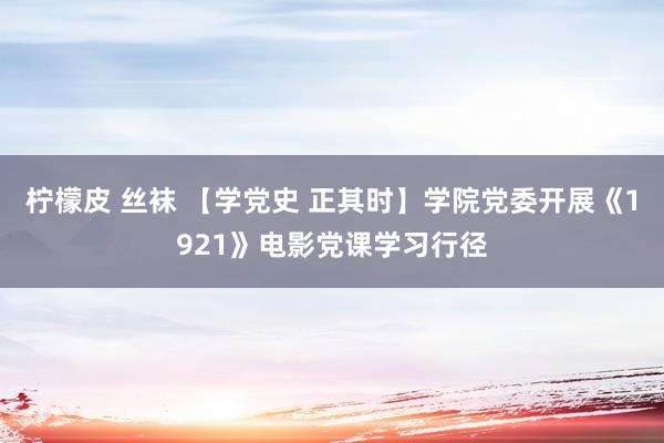 柠檬皮 丝袜 【学党史 正其时】学院党委开展《1921》电影党课学习行径