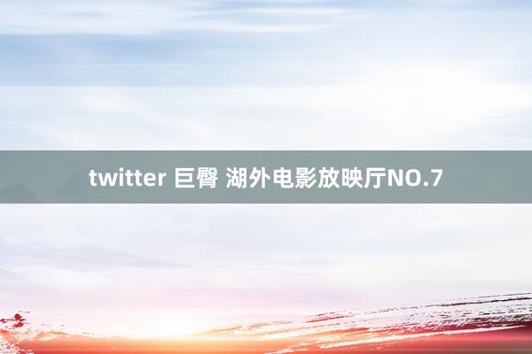 twitter 巨臀 湖外电影放映厅NO.7