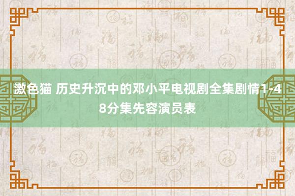 激色猫 历史升沉中的邓小平电视剧全集剧情1-48分集先容演员表