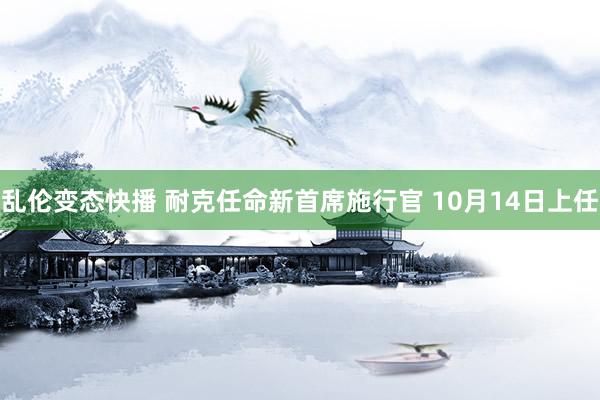 乱伦变态快播 耐克任命新首席施行官 10月14日上任