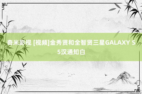 奇米影视 [视频]金秀贤和全智贤三星GALAXY S5汉通知白