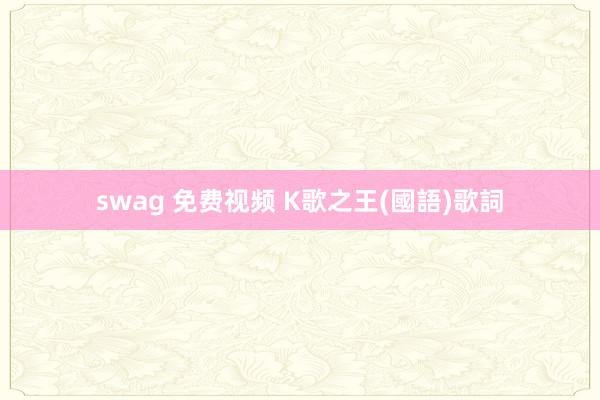 swag 免费视频 K歌之王(國語)歌詞