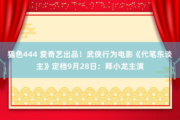 猫色444 爱奇艺出品！武侠行为电影《代笔东谈主》定档9月28日：释小龙主演