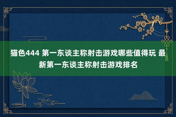 猫色444 第一东谈主称射击游戏哪些值得玩 最新第一东谈主称射击游戏排名