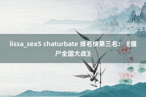 lissa_sex5 chaturbate 排名榜第三名：《僵尸全国大战》