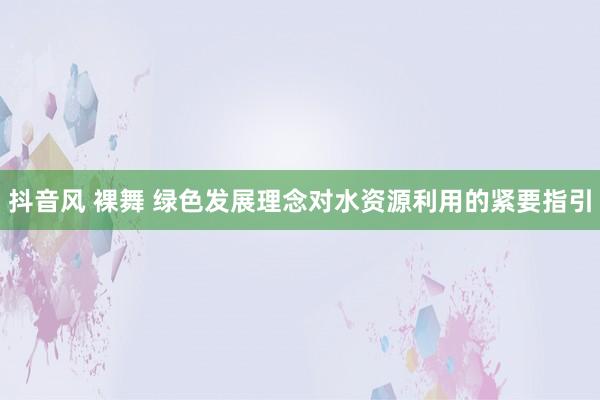 抖音风 裸舞 绿色发展理念对水资源利用的紧要指引