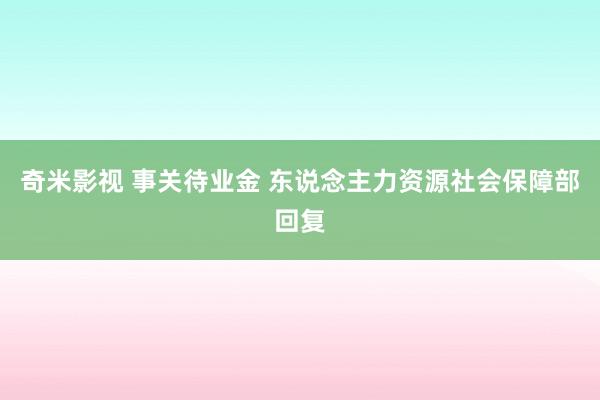 奇米影视 事关待业金 东说念主力资源社会保障部回复