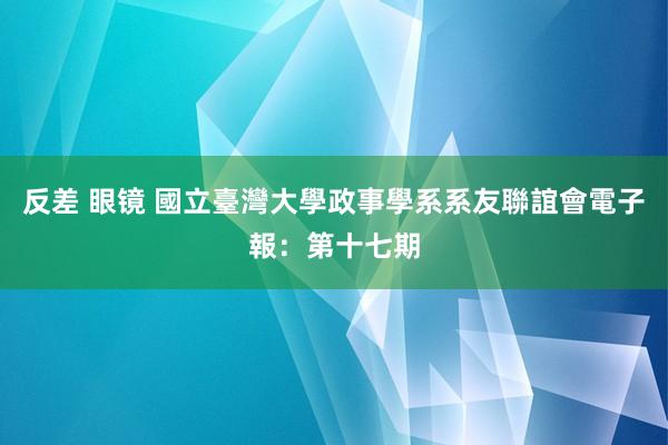 反差 眼镜 國立臺灣大學政事學系系友聯誼會電子報：第十七期